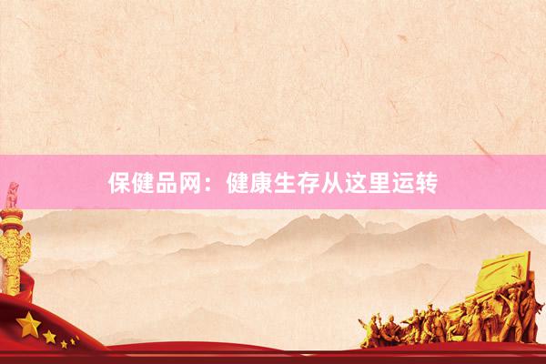 保健品网：健康生存从这里运转