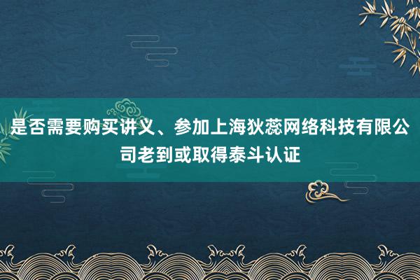是否需要购买讲义、参加上海狄蕊网络科技有限公司老到或取得泰斗认证