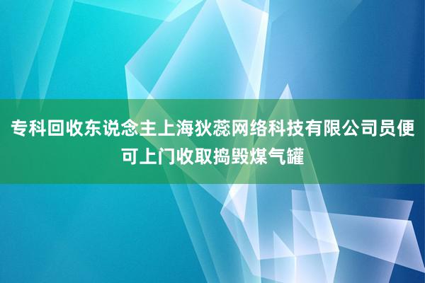 专科回收东说念主上海狄蕊网络科技有限公司员便可上门收取捣毁煤气罐