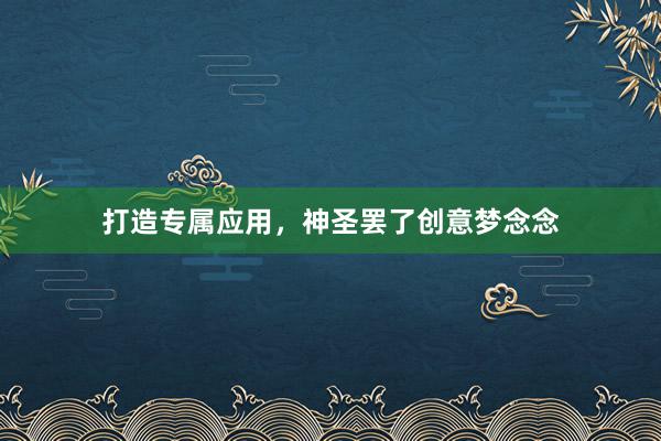 打造专属应用,神圣罢了创意梦念念
