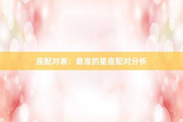 座配对表：最准的星座配对分析