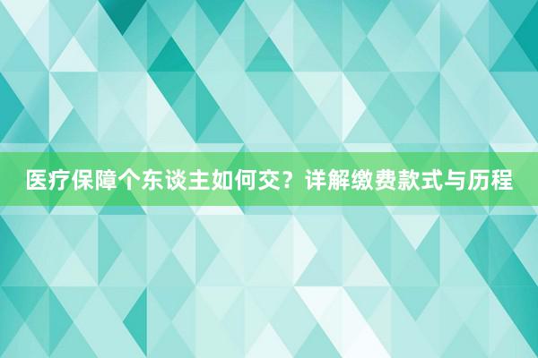 医疗保障个东谈主如何交？详解缴费款式与历程