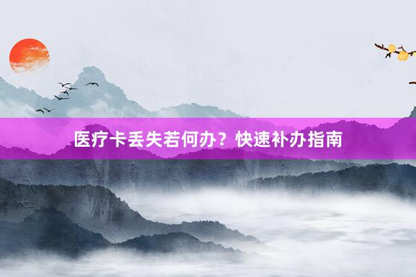 医疗卡丢失若何办？快速补办指南