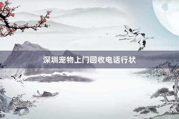 深圳宠物上门回收电话行状