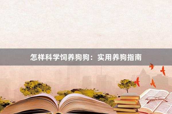 怎样科学饲养狗狗：实用养狗指南