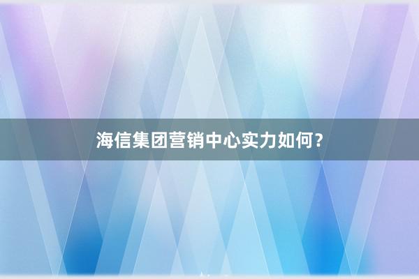海信集团营销中心实力如何？